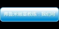 弗鲁米嫩塞教练：我们可以昂首离开�，回到巴西继续争冠