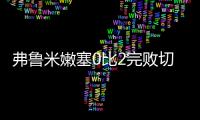 弗鲁米嫩塞0比2完败切尔西，席尔瓦面对旧主表现不俗�	，值得期待
