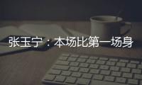 张玉宁：本场比第一场身体调动得更好&防守更积极 单刀还需要进步