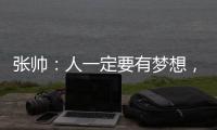 张帅：人一定要有梦想，当梦想的种子在心里扎了根，就一定会发芽