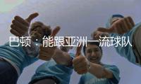 巴顿：能跟亚洲一流球队交手是好事情 在场上要多拼多跑