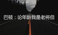 巴顿
：论年龄我是老将但却没怎么代表国足踢过	，每次出场我都珍惜