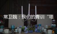 常卫魏

：我们的青训“塔基”做得不错，问题往往出现在“塔身”
