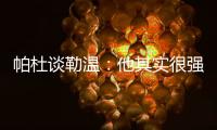 帕杜谈勒温
：他其实很强，但出勤率是致命伤&薪酬需与出场数挂钩