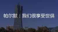 帕尔默	：我们很享受世俱杯的旅程	，希望能在决赛中取胜