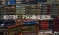 帕尔默：PSG确实很厉害	，但我们有自己的计划且会努力执行