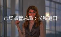 市场监管总局	：长和港口交易各方不得规避反垄断审查