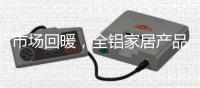市场回暖，全铝家居产品升值空间大