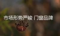 市场形势严峻 门窗品牌竞争将成主流