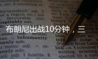 布朗尼出战10分钟，三分5中2贡献10分2板1断