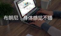 布朗尼：身体感觉不错 下一场希望能进入常规轮换时间