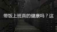 带饭上班真的健康吗	？这些注意事项要知道