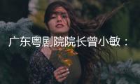 广东粤剧院院长曾小敏
	：以文艺让世界感受中国魅力