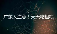 广东人注意！天天吃粗粮血糖却飙升？医生曝光3种"假粗粮"正在悄悄毁掉健康！