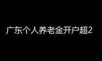 广东个人养老金开户超2000万户，居全国首位