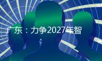 广东
：力争2027年智能机器人产业规模达1500亿元！