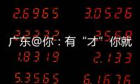 广东@你：有“才”你就来
，来了就有“财”｜聊点“政经”事
