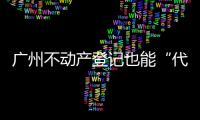 广州不动产登记也能“代跑腿”！