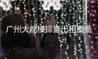 广州大规模排查出租屋备案！有房东哭诉�	，租金降得厉害，房源太多