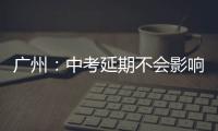 广州：中考延期不会影响高中阶段学校招生录取工作