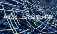 年底见，马斯克暗示特斯拉将展示“有史以来最史诗级”的产品