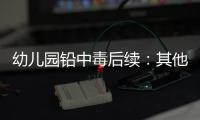 幼儿园铅中毒后续

：其他园区出现症状�，孩子流鼻血
，监控疑似被删