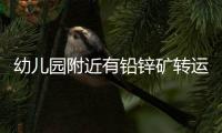 幼儿园附近有铅锌矿转运站
，知情者曝更多
，4个疑点惹人质疑