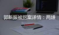 郭新振被拐案详情�：两嫌疑人旅游期间图财预谋�，将郭抱走贩卖