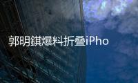 郭明錤爆料折叠iPhone：2026年量产，售价1.8万元
