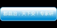 郡县治
，天下安！专家研讨新时期县域现代化建设
