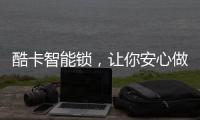 酷卡智能锁
，让你安心做房东