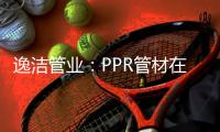 逸洁管业	：PPR管材在实际应用中如何避免冷脆性破裂