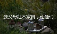 送父母红木家具，让他们享受生活