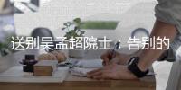 送别吴孟超院士�：告别的时间太短，想说的话太多