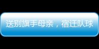 送别旗手母亲
，宿迁队球迷自发亮灯默哀
