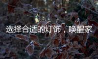 选择合适的灯饰
，唤醒家庭沉睡的美丽