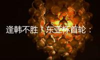 逢韩不胜！东亚杯首轮：中国女足2比2韩国 94分钟遭世界波绝平