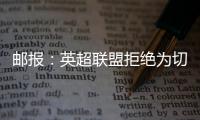 邮报�：英超联盟拒绝为切尔西更改联赛首轮开赛时间