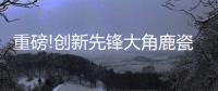 重磅!创新先锋大角鹿瓷砖5年实现百亿，启动上市!