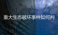 重大生态破坏事件如何判定？新规填补制度空白