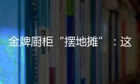 金牌厨柜“摆地摊”：这才是家居企业的IP