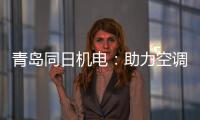 青岛同日机电：助力空调企业实现智能制造升级
