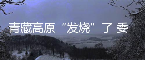 高原受全球气候变暖影响明显