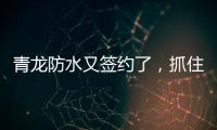 青龙防水又签约了，抓住风口经济增长点!