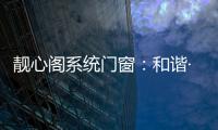 靓心阁系统门窗
：和谐·亲近自然·靓心阁