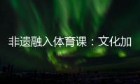 非遗融入体育课
：文化加持 活力“满格”