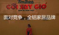 面对竞争，全铝家居品牌需要一个辉煌的转折