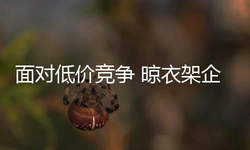 很多晾衣架企业要么没有生意