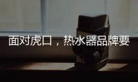 面对虎口，热水器品牌要大胆应对谋出路