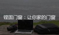 铿固门窗：让你家的门窗也来参加“高考”吧